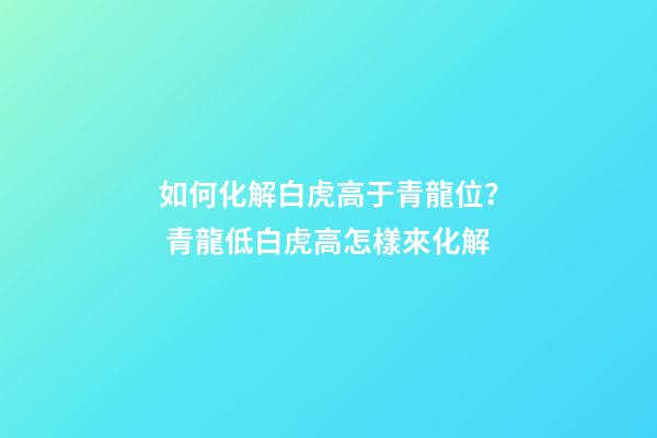 如何化解白虎高于青龍位？ 青龍低白虎高怎樣來化解-第1張-觀點-玄機派